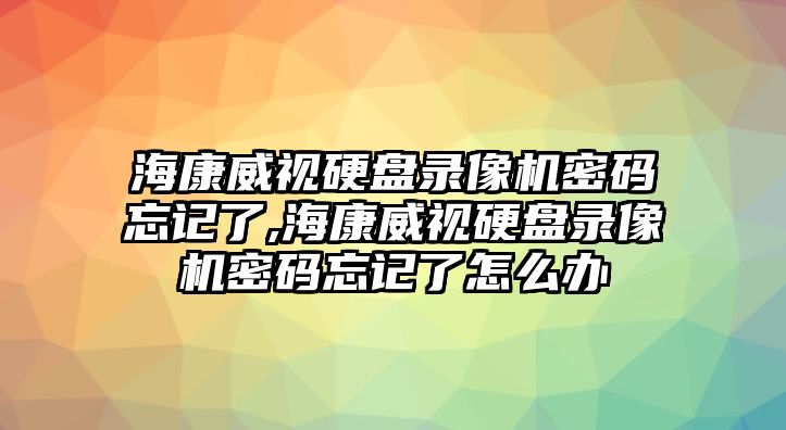 ?？低曈脖P錄像機(jī)密碼忘記了,?？低曈脖P錄像機(jī)密碼忘記了怎么辦