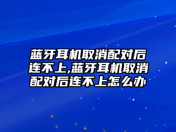 藍(lán)牙耳機(jī)取消配對后連不上,藍(lán)牙耳機(jī)取消配對后連不上怎么辦