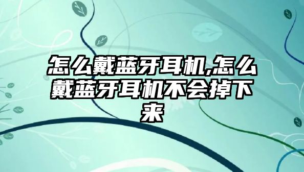 怎么戴藍(lán)牙耳機(jī),怎么戴藍(lán)牙耳機(jī)不會(huì)掉下來(lái)