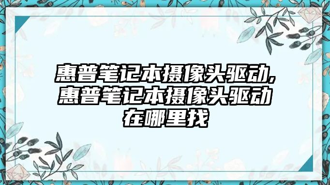 惠普筆記本攝像頭驅(qū)動(dòng),惠普筆記本攝像頭驅(qū)動(dòng)在哪里找