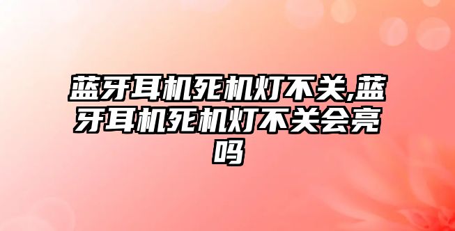 藍牙耳機死機燈不關,藍牙耳機死機燈不關會亮嗎