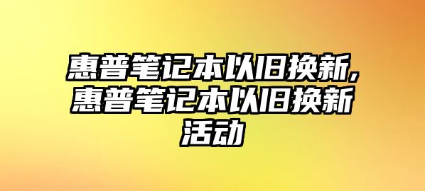 惠普筆記本以舊換新,惠普筆記本以舊換新活動(dòng)