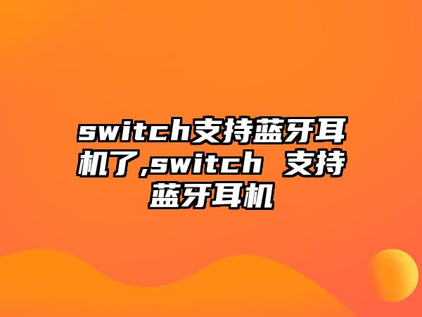 switch支持藍(lán)牙耳機(jī)了,switch 支持藍(lán)牙耳機(jī)