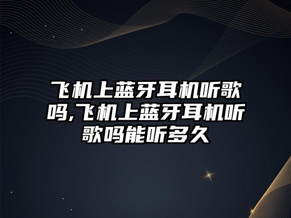 飛機上藍牙耳機聽歌嗎,飛機上藍牙耳機聽歌嗎能聽多久