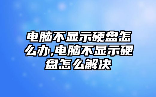 電腦不顯示硬盤怎么辦,電腦不顯示硬盤怎么解決