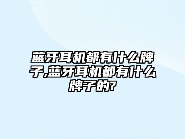 藍牙耳機都有什么牌子,藍牙耳機都有什么牌子的?