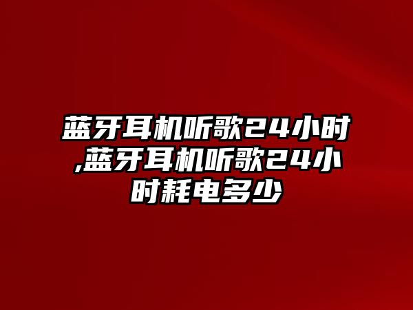 藍牙耳機聽歌24小時,藍牙耳機聽歌24小時耗電多少