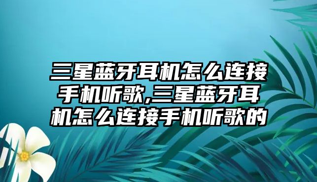 三星藍牙耳機怎么連接手機聽歌,三星藍牙耳機怎么連接手機聽歌的