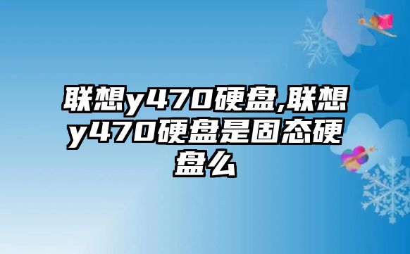 聯(lián)想y470硬盤(pán),聯(lián)想y470硬盤(pán)是固態(tài)硬盤(pán)么