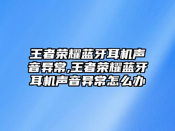 王者榮耀藍(lán)牙耳機聲音異常,王者榮耀藍(lán)牙耳機聲音異常怎么辦