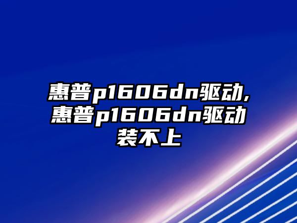 惠普p1606dn驅(qū)動,惠普p1606dn驅(qū)動裝不上