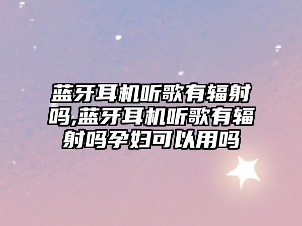 藍(lán)牙耳機聽歌有輻射嗎,藍(lán)牙耳機聽歌有輻射嗎孕婦可以用嗎