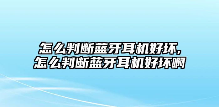 怎么判斷藍(lán)牙耳機(jī)好壞,怎么判斷藍(lán)牙耳機(jī)好壞啊