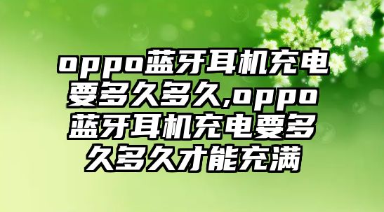 oppo藍(lán)牙耳機充電要多久多久,oppo藍(lán)牙耳機充電要多久多久才能充滿