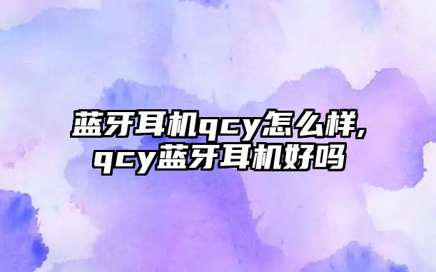 藍牙耳機qcy怎么樣,qcy藍牙耳機好嗎