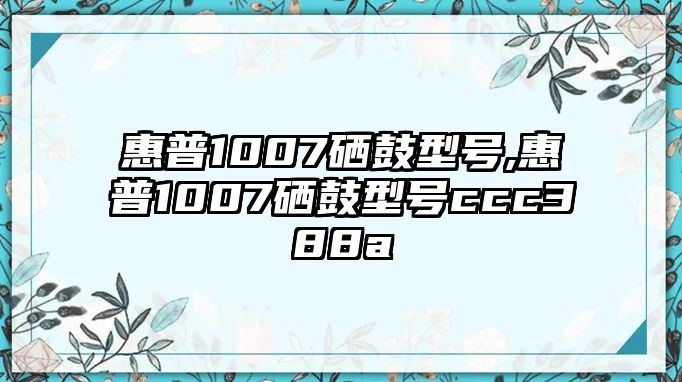 惠普1007硒鼓型號(hào),惠普1007硒鼓型號(hào)ccc388a