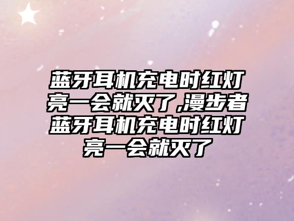 藍(lán)牙耳機(jī)充電時紅燈亮一會就滅了,漫步者藍(lán)牙耳機(jī)充電時紅燈亮一會就滅了