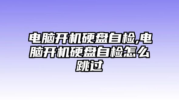 電腦開機(jī)硬盤自檢,電腦開機(jī)硬盤自檢怎么跳過(guò)