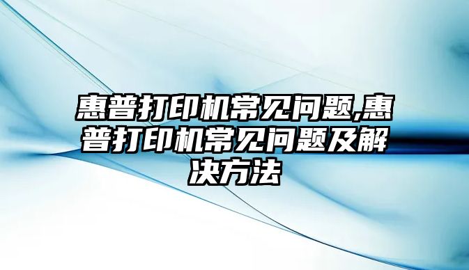 惠普打印機(jī)常見問題,惠普打印機(jī)常見問題及解決方法