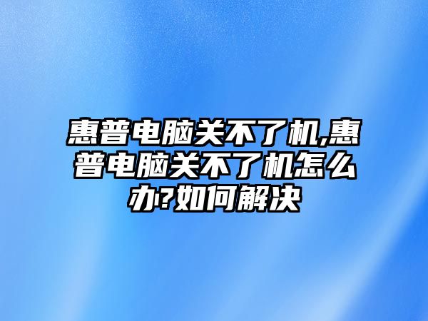 惠普電腦關(guān)不了機(jī),惠普電腦關(guān)不了機(jī)怎么辦?如何解決