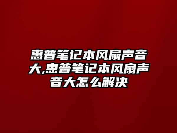 惠普筆記本風(fēng)扇聲音大,惠普筆記本風(fēng)扇聲音大怎么解決