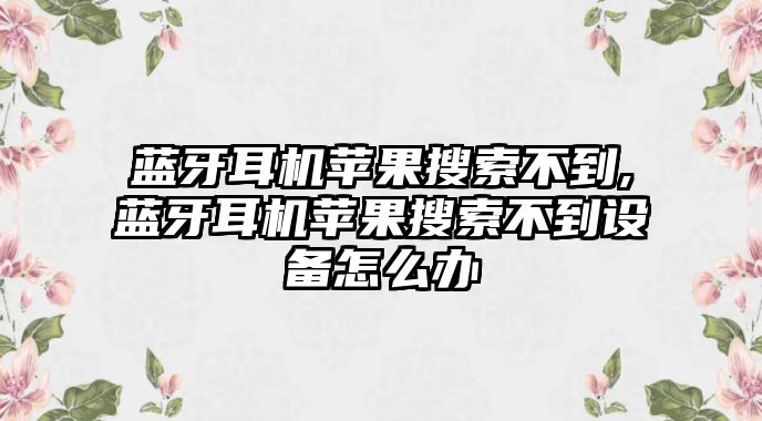 藍牙耳機蘋果搜索不到,藍牙耳機蘋果搜索不到設(shè)備怎么辦