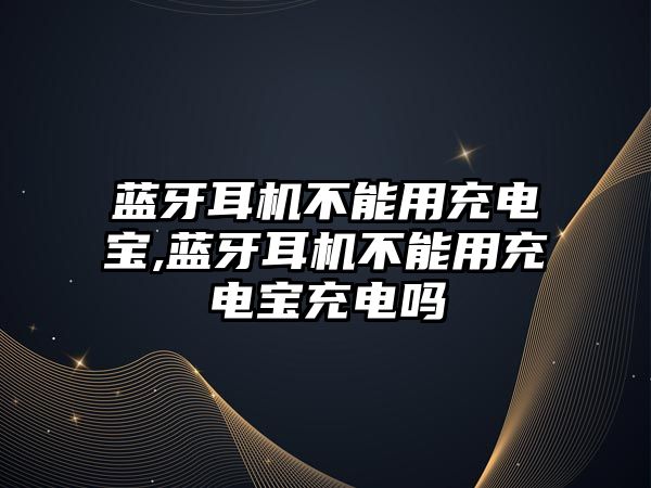 藍(lán)牙耳機不能用充電寶,藍(lán)牙耳機不能用充電寶充電嗎