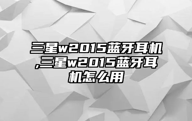 三星w2015藍(lán)牙耳機(jī),三星w2015藍(lán)牙耳機(jī)怎么用