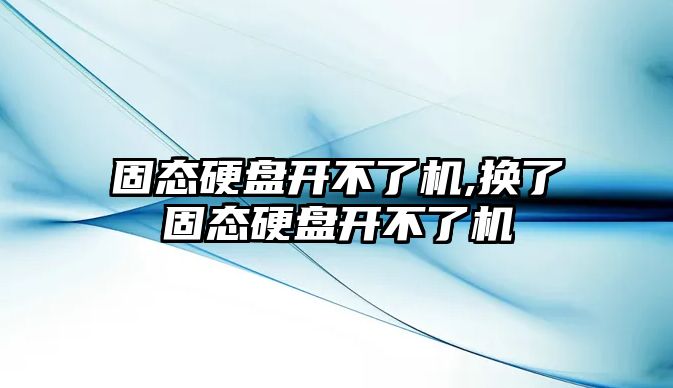 固態(tài)硬盤開不了機,換了固態(tài)硬盤開不了機