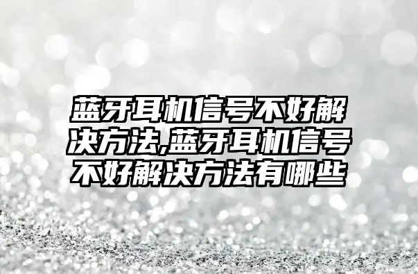 藍(lán)牙耳機(jī)信號(hào)不好解決方法,藍(lán)牙耳機(jī)信號(hào)不好解決方法有哪些