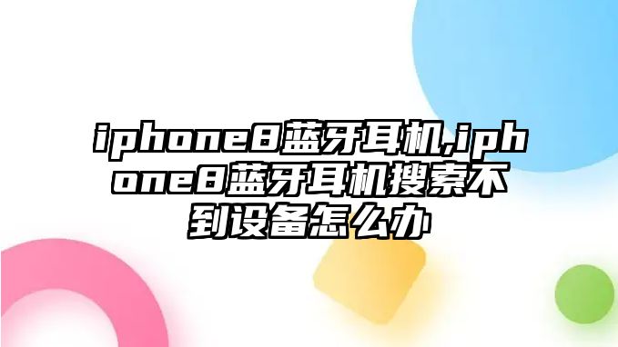 iphone8藍(lán)牙耳機(jī),iphone8藍(lán)牙耳機(jī)搜索不到設(shè)備怎么辦