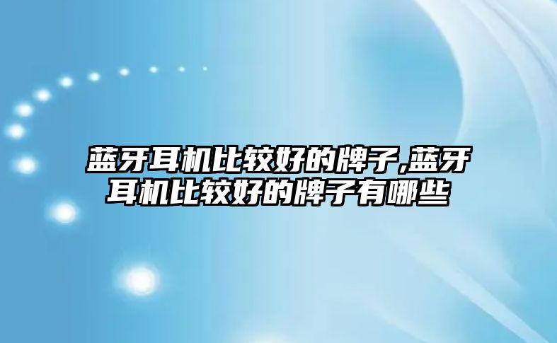 藍(lán)牙耳機(jī)比較好的牌子,藍(lán)牙耳機(jī)比較好的牌子有哪些