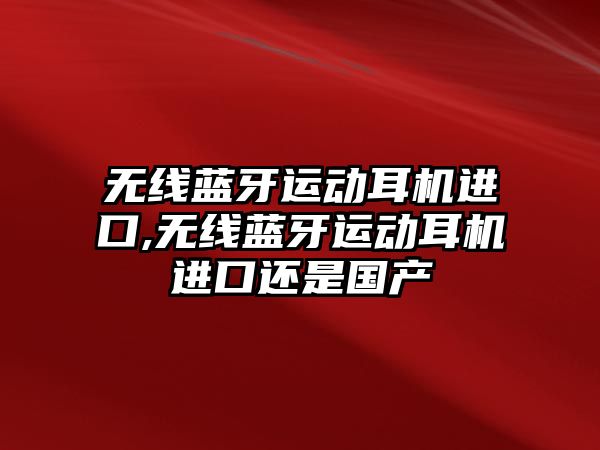 無線藍(lán)牙運動耳機(jī)進(jìn)口,無線藍(lán)牙運動耳機(jī)進(jìn)口還是國產(chǎn)