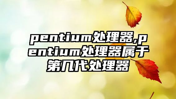 pentium處理器,pentium處理器屬于第幾代處理器