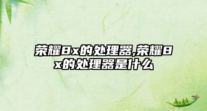 榮耀8x的處理器,榮耀8x的處理器是什么