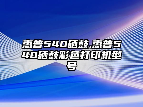 惠普540硒鼓,惠普540硒鼓彩色打印機(jī)型號