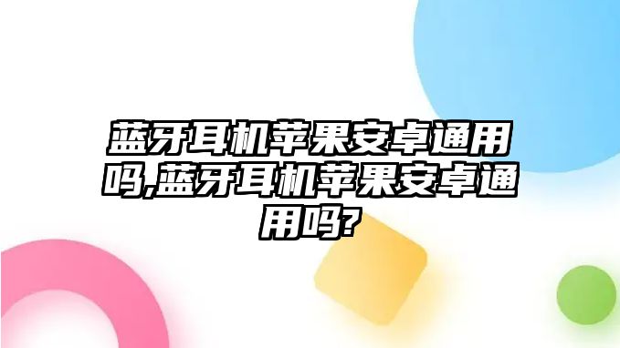 藍(lán)牙耳機蘋果安卓通用嗎,藍(lán)牙耳機蘋果安卓通用嗎?