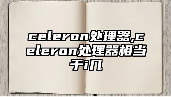 celeron處理器,celeron處理器相當于i幾