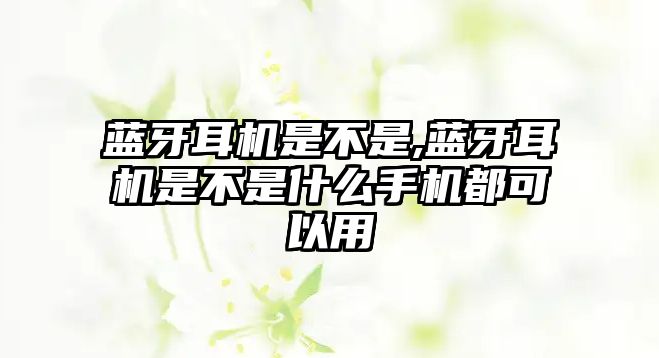 藍(lán)牙耳機(jī)是不是,藍(lán)牙耳機(jī)是不是什么手機(jī)都可以用