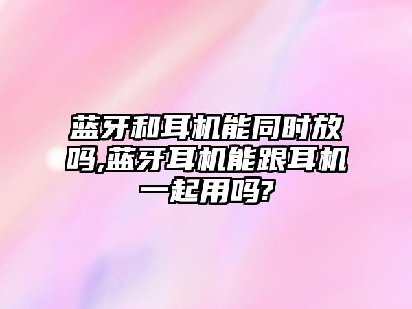 藍(lán)牙和耳機能同時放嗎,藍(lán)牙耳機能跟耳機一起用嗎?