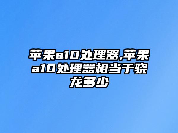 蘋(píng)果a10處理器,蘋(píng)果a10處理器相當(dāng)于驍龍多少