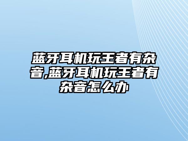 藍(lán)牙耳機玩王者有雜音,藍(lán)牙耳機玩王者有雜音怎么辦