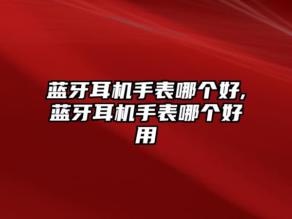 藍(lán)牙耳機(jī)手表哪個好,藍(lán)牙耳機(jī)手表哪個好用