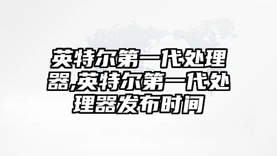 英特爾第一代處理器,英特爾第一代處理器發(fā)布時間