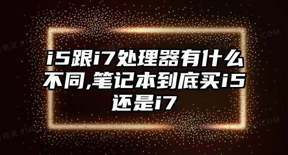 i5跟i7處理器有什么不同,筆記本到底買i5還是i7