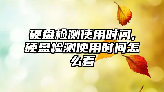 硬盤檢測使用時間,硬盤檢測使用時間怎么看