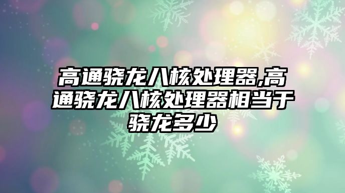 高通驍龍八核處理器,高通驍龍八核處理器相當(dāng)于驍龍多少