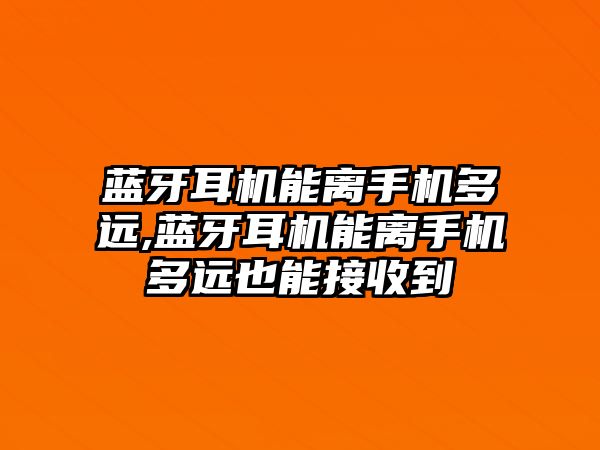 藍牙耳機能離手機多遠,藍牙耳機能離手機多遠也能接收到