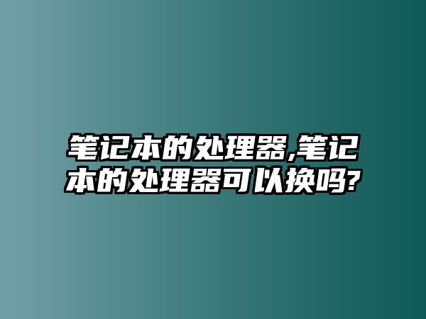 筆記本的處理器,筆記本的處理器可以換嗎?