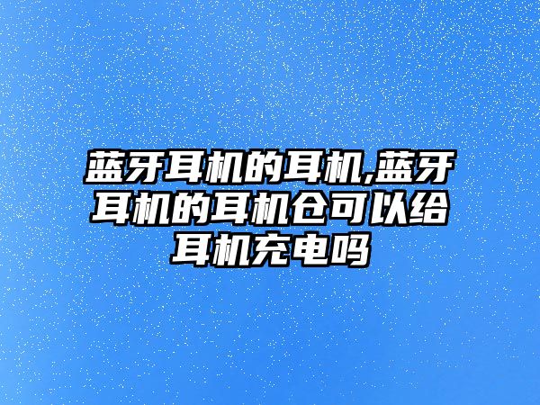 藍牙耳機的耳機,藍牙耳機的耳機倉可以給耳機充電嗎